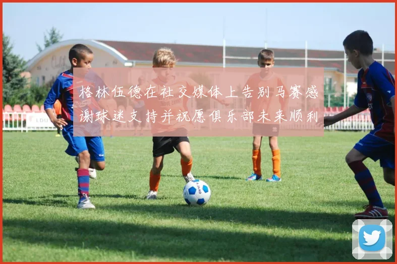 格林伍德在社交媒体上告别马赛感谢球迷支持并祝愿俱乐部未来顺利