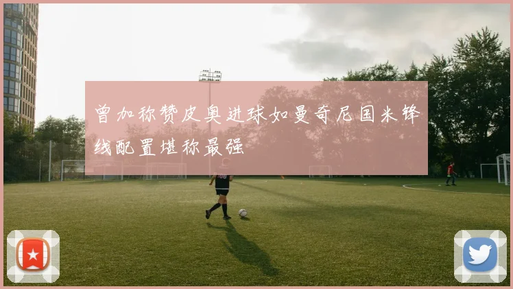 曾加称赞皮奥进球如曼奇尼国米锋线配置堪称最强
