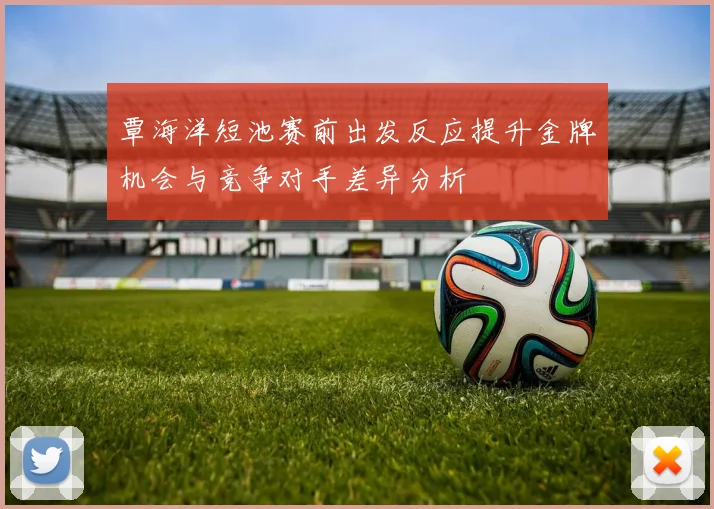 覃海洋短池赛前出发反应提升金牌机会与竞争对手差异分析