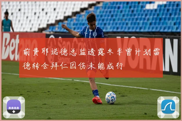 前费耶诺德总监透露冬季曾计划雷德转会拜仁因伤未能成行