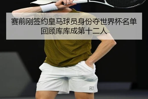 赛前刚签约皇马球员身份夺世界杯名单回顾库库成第十二人