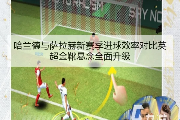 哈兰德与萨拉赫新赛季进球效率对比英超金靴悬念全面升级