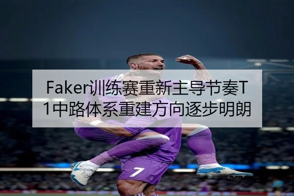 Faker训练赛重新主导节奏T1中路体系重建方向逐步明朗