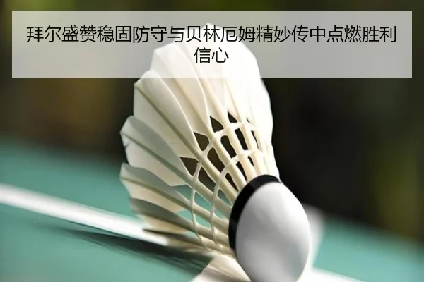 拜尔盛赞稳固防守与贝林厄姆精妙传中点燃胜利信心
